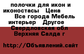 полочки для икон и иконостасы › Цена ­ 100--100 - Все города Мебель, интерьер » Другое   . Свердловская обл.,Верхняя Салда г.